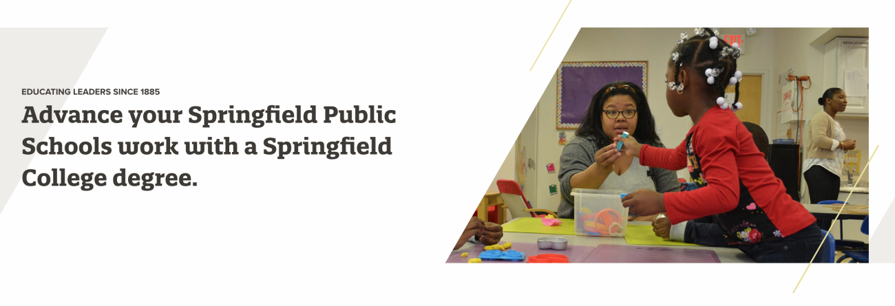 Springfield College has partnered with the Springfield Public Schools in providing employee grants to full and part-time employees of Springfield Public Schools, who are enrolled in either undergraduate, graduate, doctoral, or certificate of advanced graduate study programs at Springfield College. 