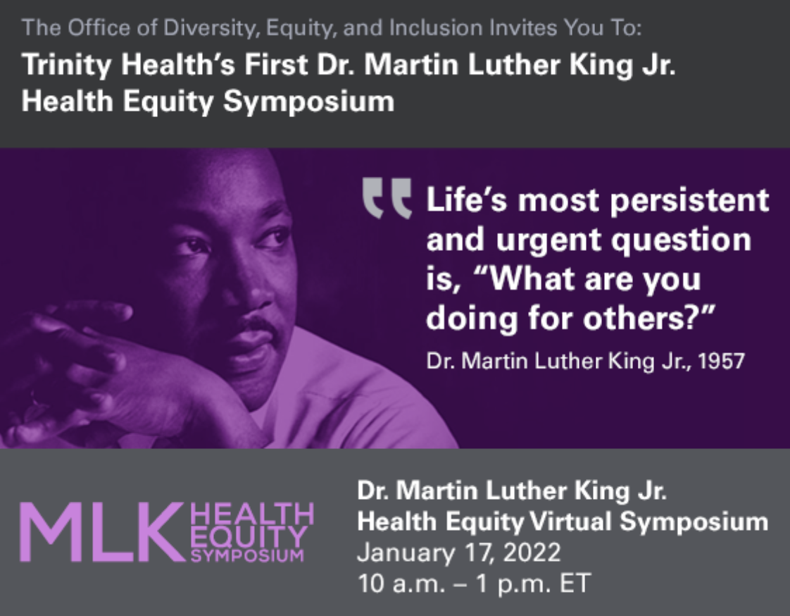 Thank you to all who have registered for Trinity Health’s Dr. Martin Luther King Jr. Health Equity Symposium presented by the Office of Diversity, Equity, and Inclusion. If you have not registered yet, there is still time! We would love for you to join us for this extraordinary event!